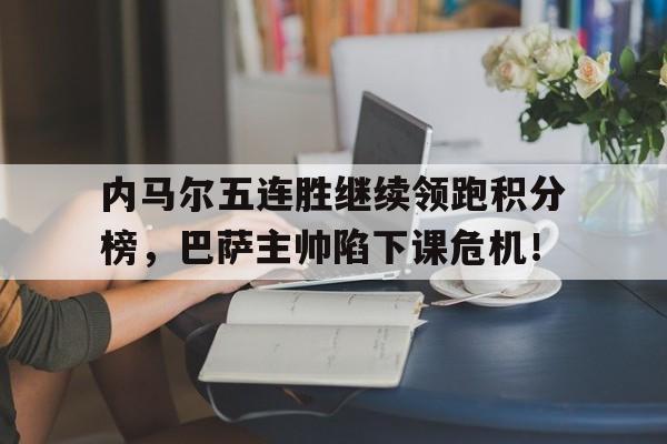 内马尔五连胜继续领跑积分榜，巴萨主帅陷下课危机！