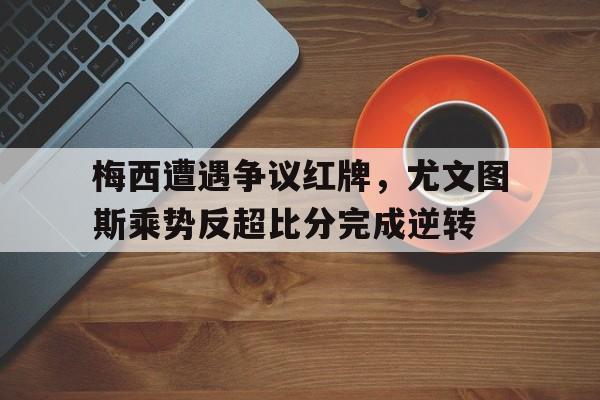 梅西遭遇争议红牌，尤文图斯乘势反超比分完成逆转