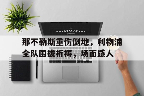 那不勒斯重伤倒地，利物浦全队围拢祈祷，场面感人