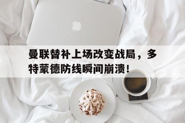 曼联替补上场改变战局，多特蒙德防线瞬间崩溃！曼联替补上场改变战局,多特蒙德防线瞬间崩溃的原因